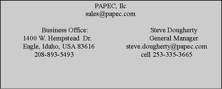 Text Box: PAPEC, llcsales@papec.comBusiness Office:                 		Steve Dougherty1400 W. Hempstead  Dr.           	  		General Manager     Eagle, Idaho, USA 83616             	  steve.dougherty@papec.com   208-893-5493                     		  cell 253-335-3665